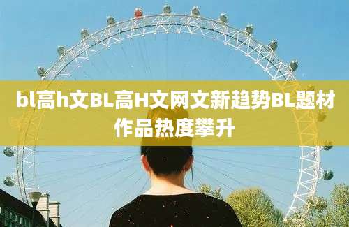 bl高h文BL高H文网文新趋势BL题材作品热度攀升