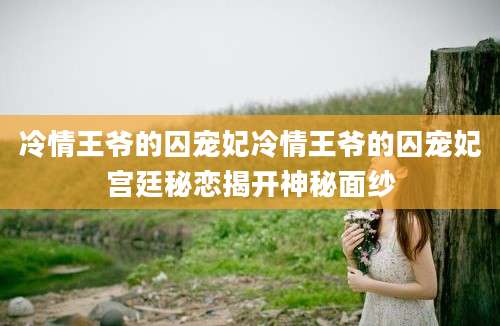冷情王爷的囚宠妃冷情王爷的囚宠妃宫廷秘恋揭开神秘面纱