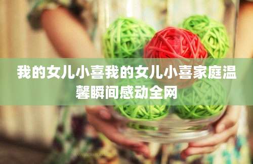 我的女儿小喜我的女儿小喜家庭温馨瞬间感动全网