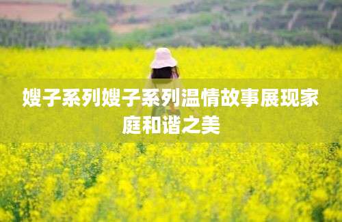 嫂子系列嫂子系列温情故事展现家庭和谐之美