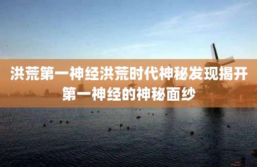 洪荒第一神经洪荒时代神秘发现揭开第一神经的神秘面纱