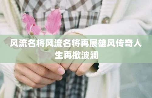 风流名将风流名将再展雄风传奇人生再掀波澜