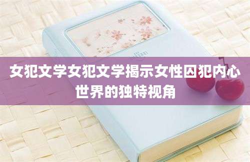 女犯文学女犯文学揭示女性囚犯内心世界的独特视角
