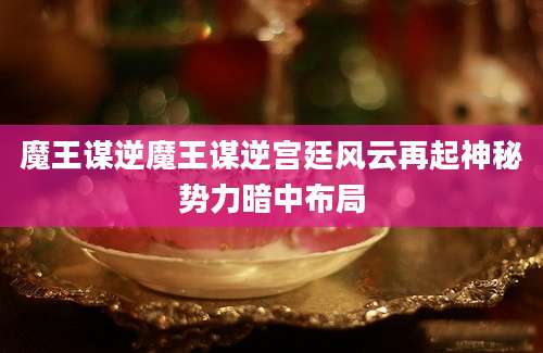 魔王谋逆魔王谋逆宫廷风云再起神秘势力暗中布局