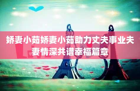 娇妻小茹娇妻小茹助力丈夫事业夫妻情深共谱幸福篇章