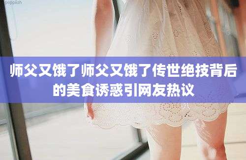 师父又饿了师父又饿了传世绝技背后的美食诱惑引网友热议