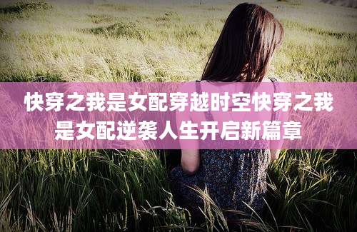 快穿之我是女配穿越时空快穿之我是女配逆袭人生开启新篇章