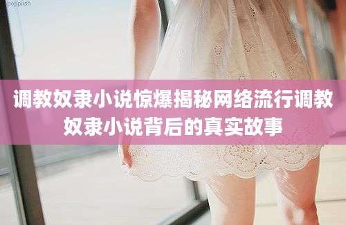 调教奴隶小说惊爆揭秘网络流行调教奴隶小说背后的真实故事