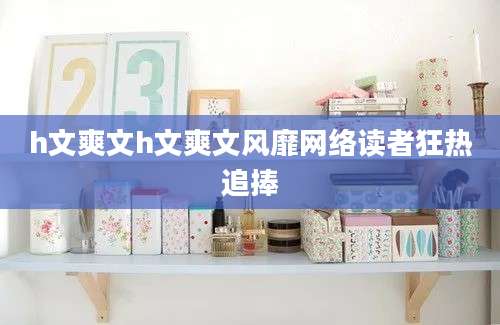 h文爽文h文爽文风靡网络读者狂热追捧
