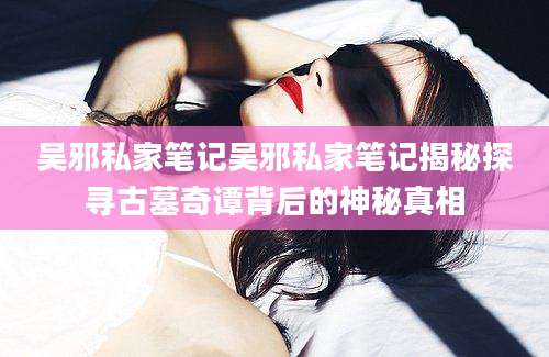 吴邪私家笔记吴邪私家笔记揭秘探寻古墓奇谭背后的神秘真相