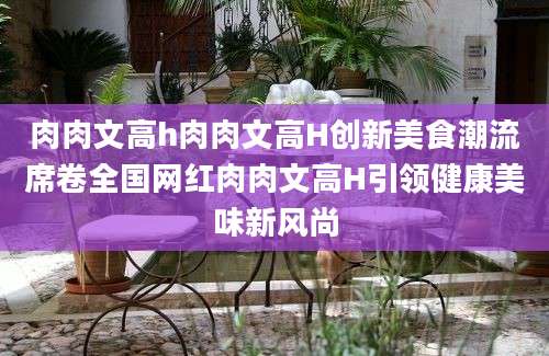 肉肉文高h肉肉文高H创新美食潮流席卷全国网红肉肉文高H引领健康美味新风尚