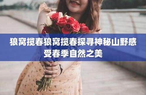 狼窝揽春狼窝揽春探寻神秘山野感受春季自然之美