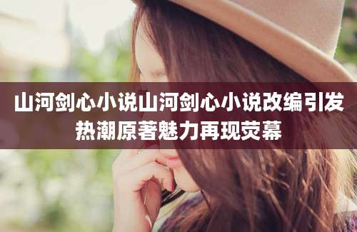 山河剑心小说山河剑心小说改编引发热潮原著魅力再现荧幕