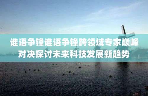 谁语争锋谁语争锋跨领域专家巅峰对决探讨未来科技发展新趋势