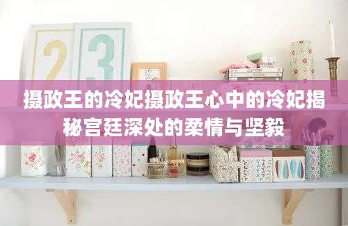 摄政王的冷妃摄政王心中的冷妃揭秘宫廷深处的柔情与坚毅
