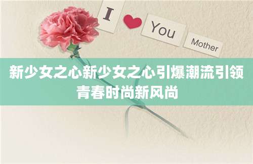 新少女之心新少女之心引爆潮流引领青春时尚新风尚