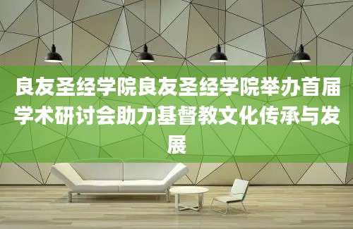 良友圣经学院良友圣经学院举办首届学术研讨会助力基督教文化传承与发展