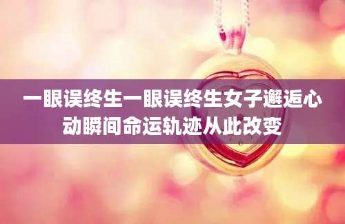 一眼误终生一眼误终生女子邂逅心动瞬间命运轨迹从此改变