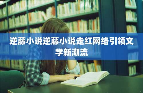 逆藤小说逆藤小说走红网络引领文学新潮流