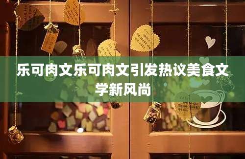 乐可肉文乐可肉文引发热议美食文学新风尚