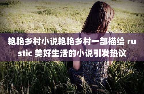 艳艳乡村小说艳艳乡村一部描绘 rustic 美好生活的小说引发热议