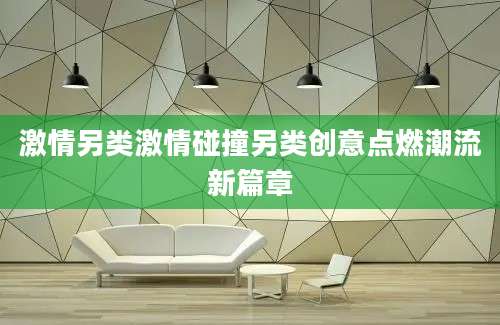 激情另类激情碰撞另类创意点燃潮流新篇章