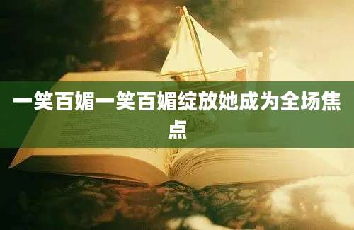 一笑百媚一笑百媚绽放她成为全场焦点