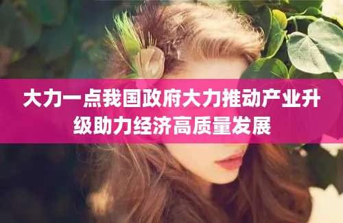 大力一点我国政府大力推动产业升级助力经济高质量发展