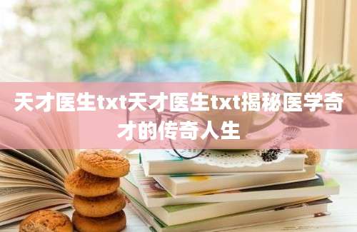 天才医生txt天才医生txt揭秘医学奇才的传奇人生