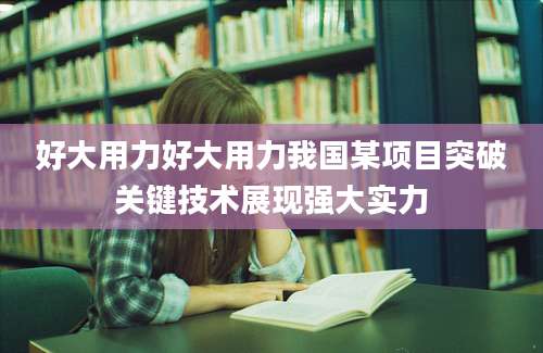 好大用力好大用力我国某项目突破关键技术展现强大实力