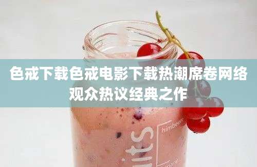 色戒下载色戒电影下载热潮席卷网络观众热议经典之作