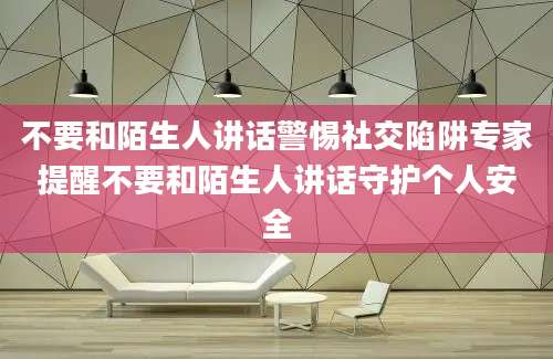 不要和陌生人讲话警惕社交陷阱专家提醒不要和陌生人讲话守护个人安全