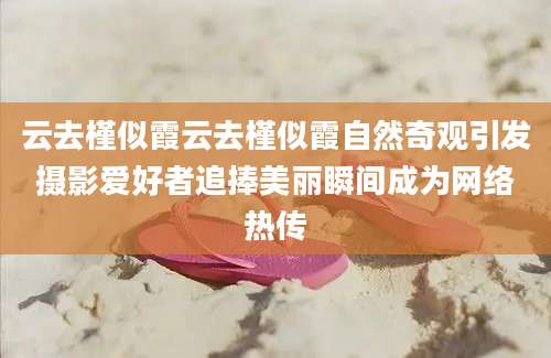 云去槿似霞云去槿似霞自然奇观引发摄影爱好者追捧美丽瞬间成为网络热传
