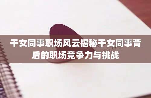 干女同事职场风云揭秘干女同事背后的职场竞争力与挑战