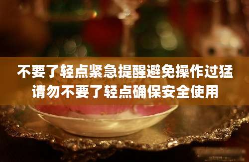 不要了轻点紧急提醒避免操作过猛请勿不要了轻点确保安全使用