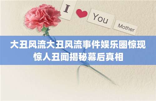 大丑风流大丑风流事件娱乐圈惊现惊人丑闻揭秘幕后真相