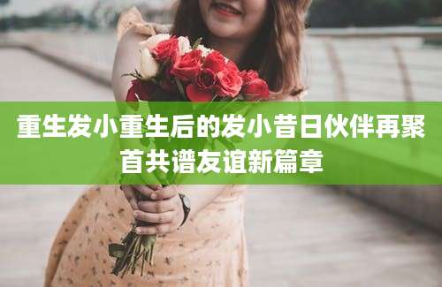 重生发小重生后的发小昔日伙伴再聚首共谱友谊新篇章