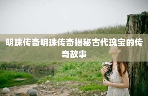 明珠传奇明珠传奇揭秘古代瑰宝的传奇故事