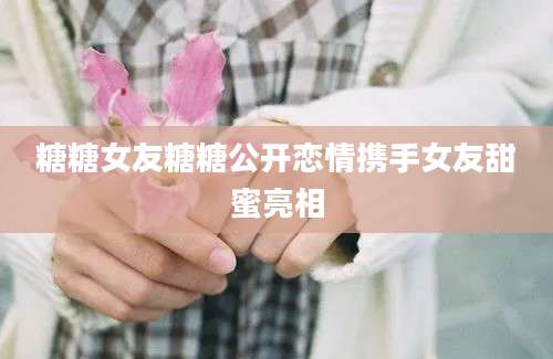 糖糖女友糖糖公开恋情携手女友甜蜜亮相