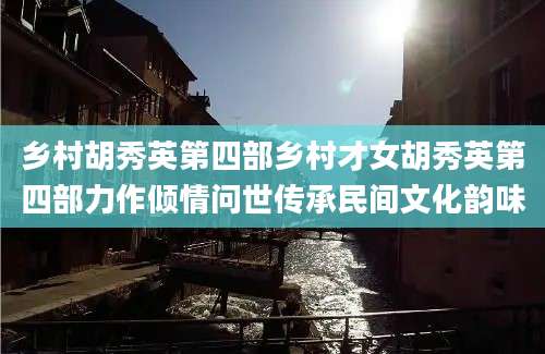 乡村胡秀英第四部乡村才女胡秀英第四部力作倾情问世传承民间文化韵味