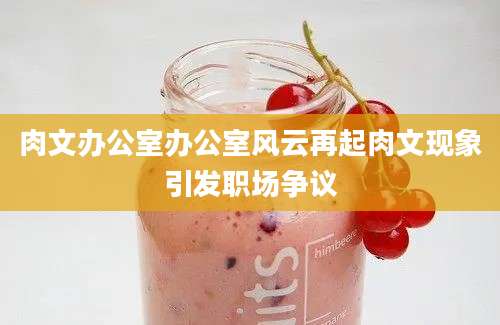 肉文办公室办公室风云再起肉文现象引发职场争议