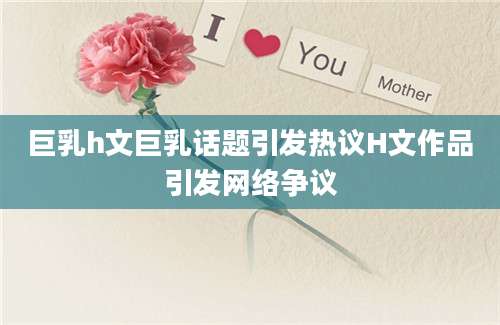 巨乳h文巨乳话题引发热议H文作品引发网络争议