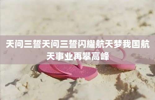 天问三誓天问三誓闪耀航天梦我国航天事业再攀高峰