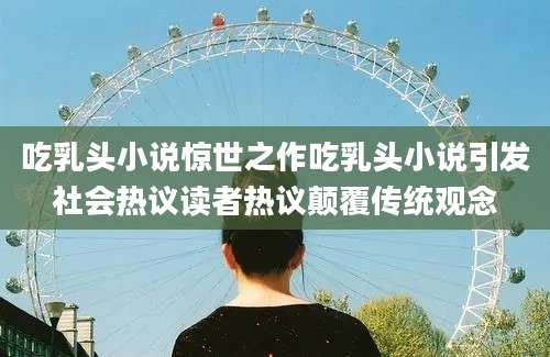 吃乳头小说惊世之作吃乳头小说引发社会热议读者热议颠覆传统观念