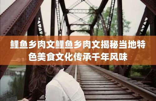 鲤鱼乡肉文鲤鱼乡肉文揭秘当地特色美食文化传承千年风味