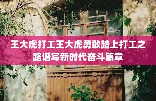 王大虎打工王大虎勇敢踏上打工之路谱写新时代奋斗篇章