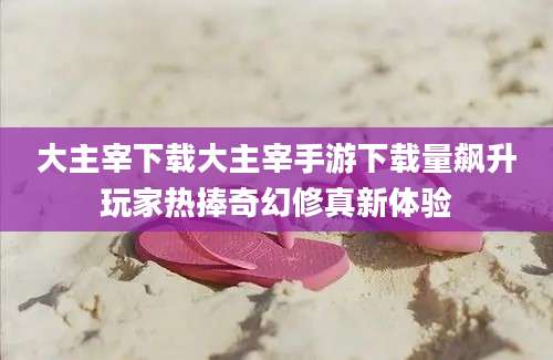 大主宰下载大主宰手游下载量飙升玩家热捧奇幻修真新体验