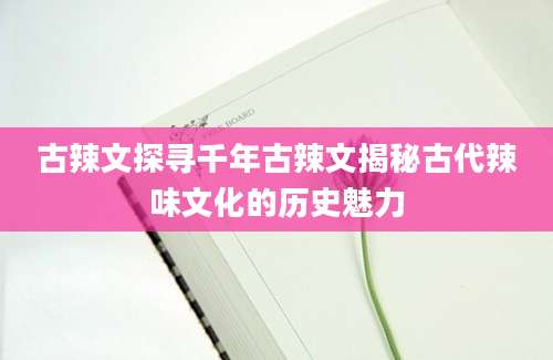 古辣文探寻千年古辣文揭秘古代辣味文化的历史魅力