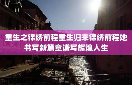 重生之锦绣前程重生归来锦绣前程她书写新篇章谱写辉煌人生