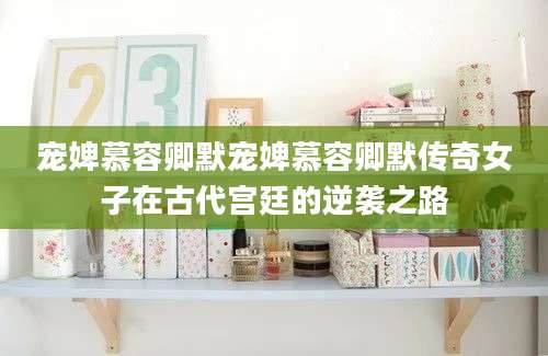 宠婢慕容卿默宠婢慕容卿默传奇女子在古代宫廷的逆袭之路